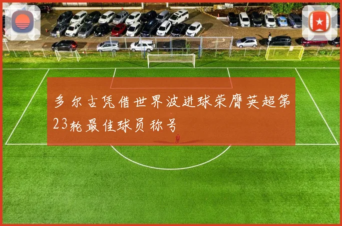 多尔古凭借世界波进球荣膺英超第23轮最佳球员称号