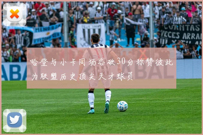 哈登与小卡同场各砍30分称赞彼此为联盟历史顶尖天才球员