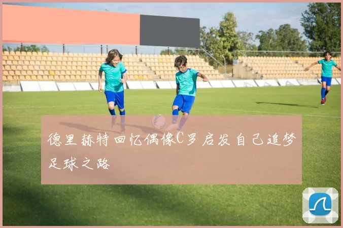 德里赫特回忆偶像C罗启发自己追梦足球之路