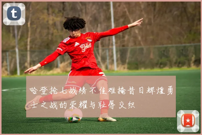 哈登抢七战绩不佳难掩昔日辉煌勇士之战的荣耀与耻辱交织