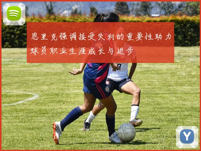 恩里克强调接受失利的重要性助力球员职业生涯成长与进步