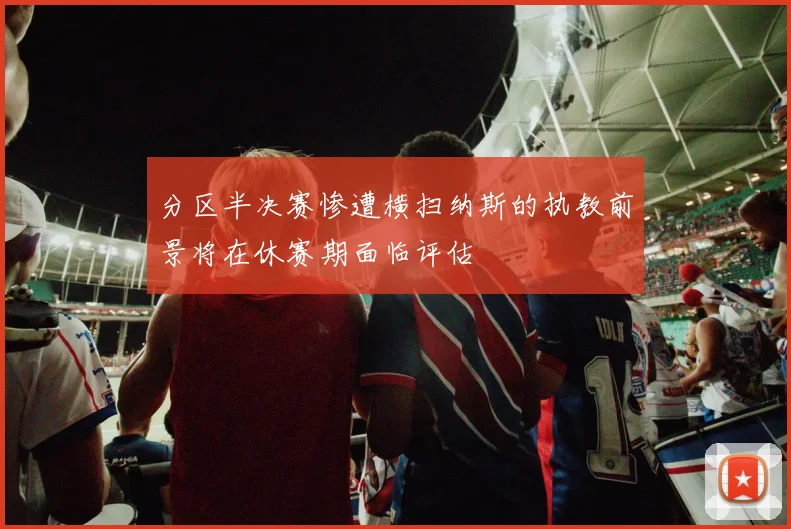 分区半决赛惨遭横扫纳斯的执教前景将在休赛期面临评估