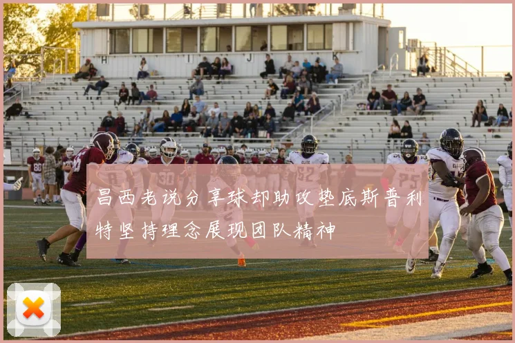 昌西老说分享球却助攻垫底斯普利特坚持理念展现团队精神