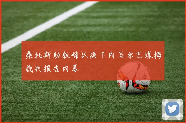 桑托斯助教确认换下内马尔巴媒揭裁判报告内幕