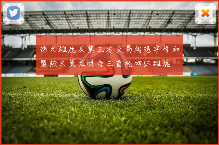 热火雄鹿灰熊三方交易构想字母加盟热火莫兰特与三首轮回归雄鹿