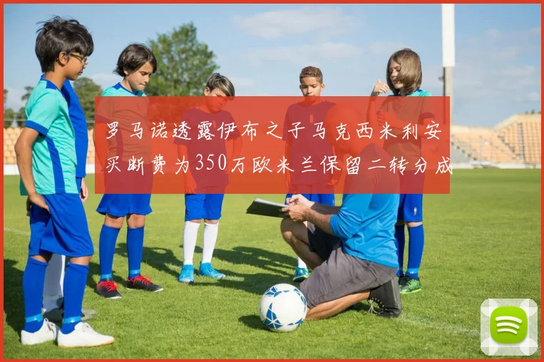 罗马诺透露伊布之子马克西米利安买断费为350万欧米兰保留二转分成