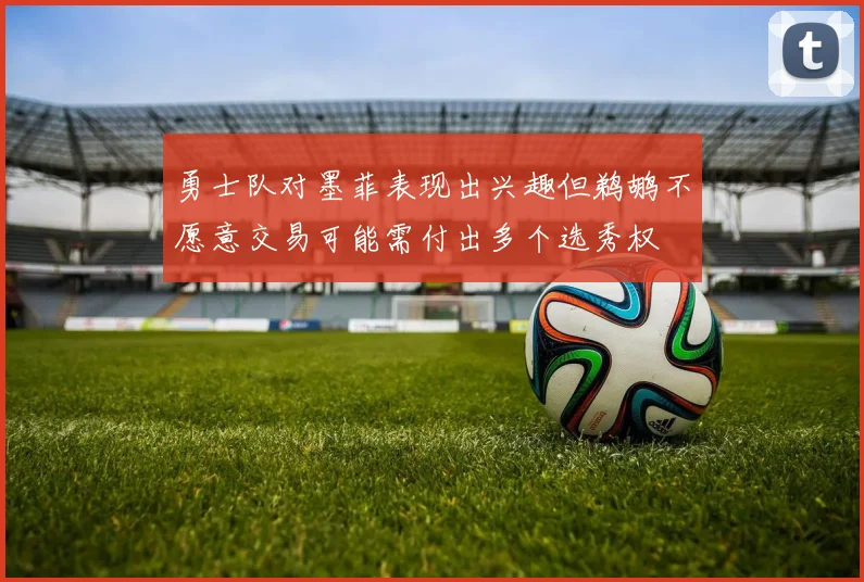 勇士队对墨菲表现出兴趣但鹈鹕不愿意交易可能需付出多个选秀权