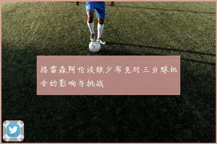 格雷森阿伦谈缺少布克对三分球机会的影响与挑战