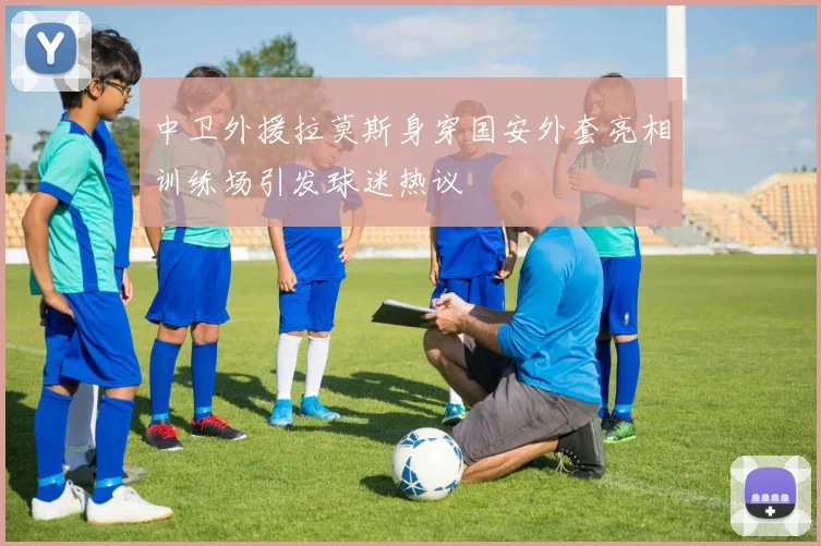 中卫外援拉莫斯身穿国安外套亮相训练场引发球迷热议
