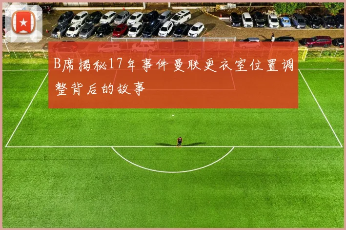 B席揭秘17年事件曼联更衣室位置调整背后的故事