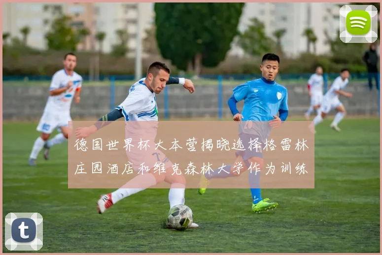 德国世界杯大本营揭晓选择格雷林庄园酒店和维克森林大学作为训练基地