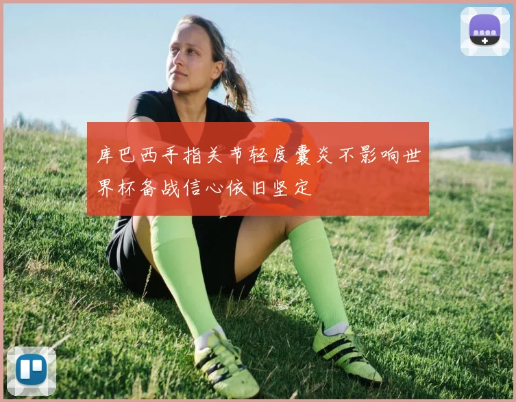 库巴西手指关节轻度囊炎不影响世界杯备战信心依旧坚定