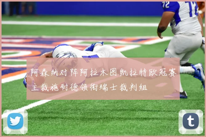 阿森纳对阵阿拉木图凯拉特欧冠赛主裁施耐德领衔瑞士裁判组
