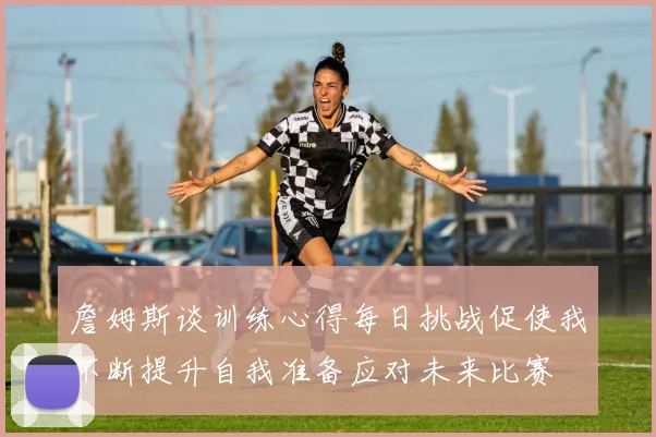 詹姆斯谈训练心得每日挑战促使我不断提升自我准备应对未来比赛