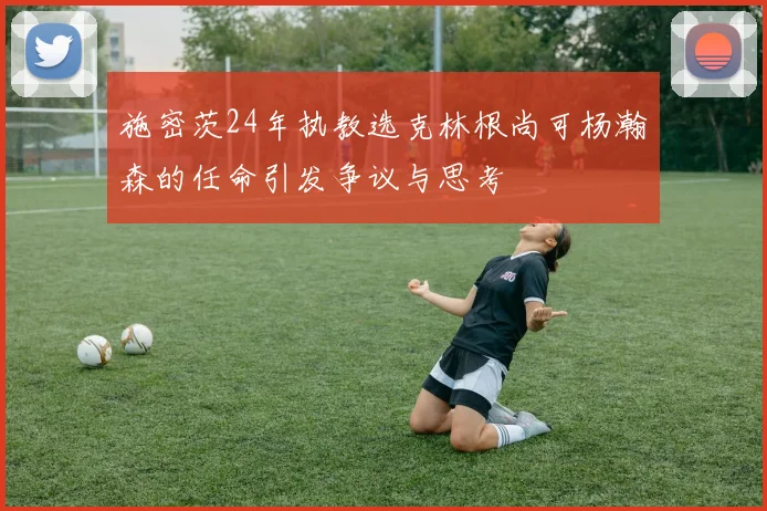 施密茨24年执教选克林根尚可杨瀚森的任命引发争议与思考
