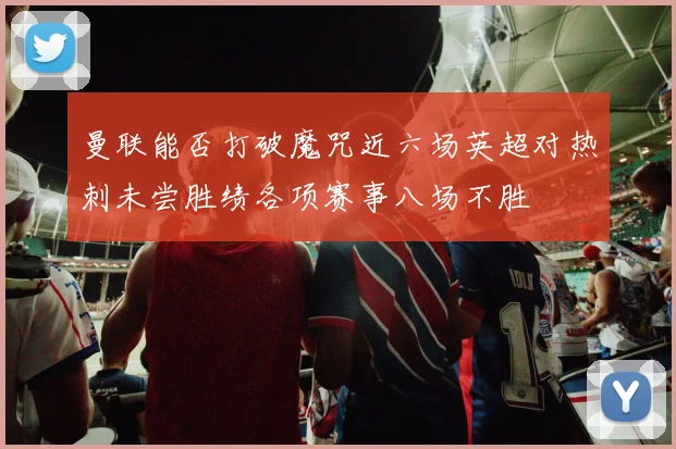曼联能否打破魔咒近六场英超对热刺未尝胜绩各项赛事八场不胜