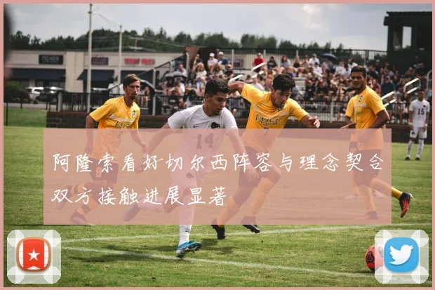 阿隆索看好切尔西阵容与理念契合双方接触进展显著